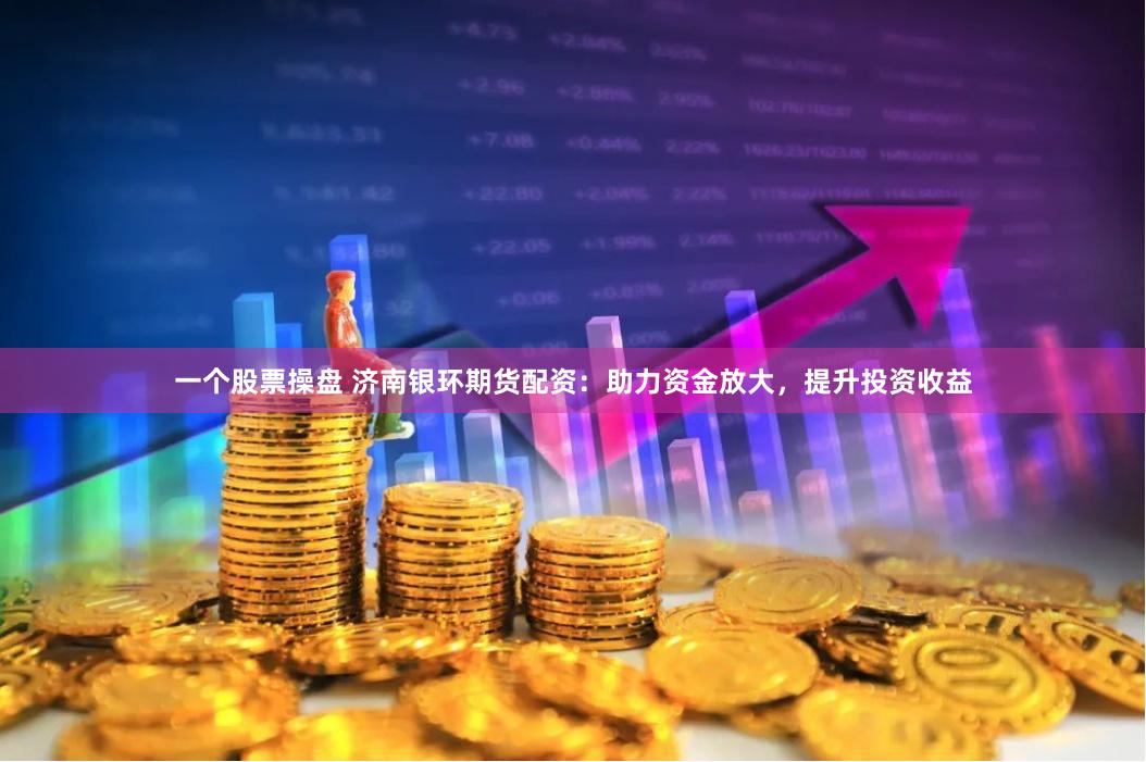 一个股票操盘 济南银环期货配资：助力资金放大，提升投资收益