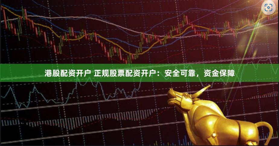 港股配资开户 正规股票配资开户：安全可靠，资金保障