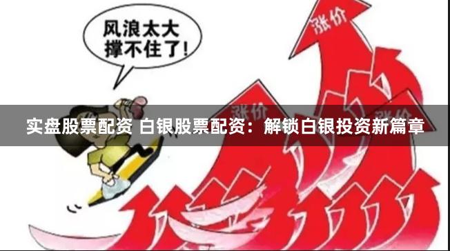 实盘股票配资 白银股票配资：解锁白银投资新篇章