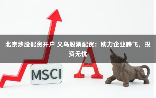 北京炒股配资开户 义乌股票配资：助力企业腾飞，投资无忧