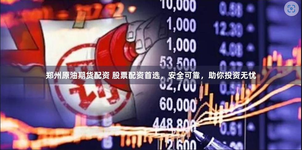 郑州原油期货配资 股票配资首选，安全可靠，助你投资无忧