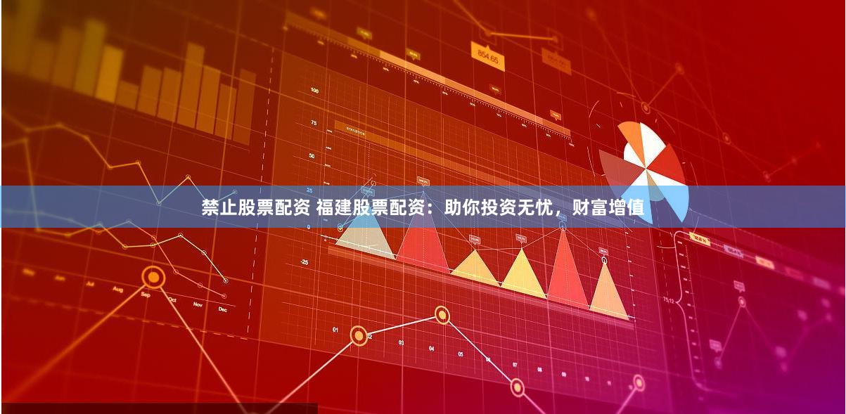 禁止股票配资 福建股票配资：助你投资无忧，财富增值