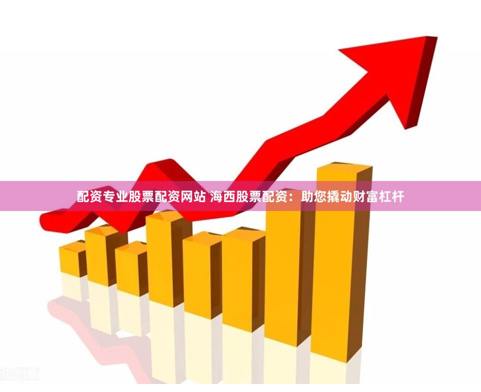 配资专业股票配资网站 海西股票配资：助您撬动财富杠杆