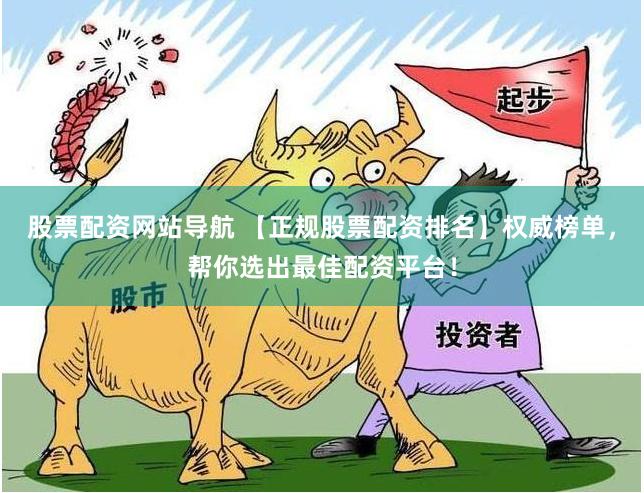 股票配资网站导航 【正规股票配资排名】权威榜单，帮你选出最佳配资平台！