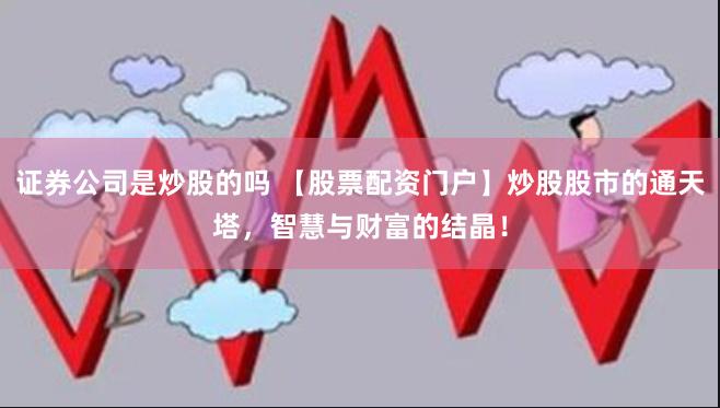 证券公司是炒股的吗 【股票配资门户】炒股股市的通天塔，智慧与财富的结晶！