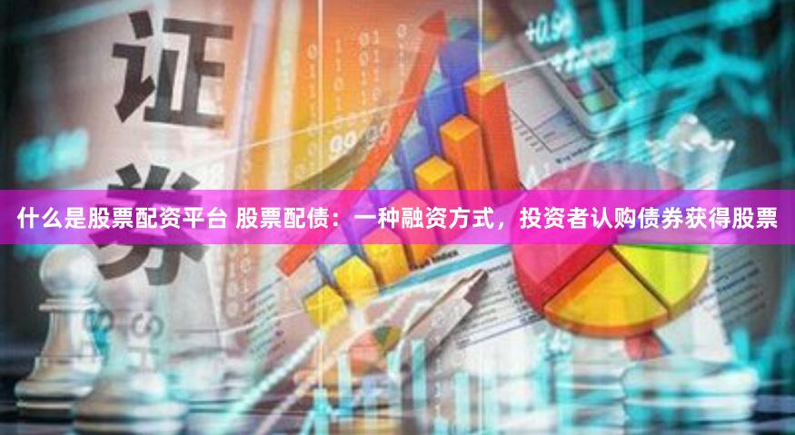 什么是股票配资平台 股票配债：一种融资方式，投资者认购债券获得股票