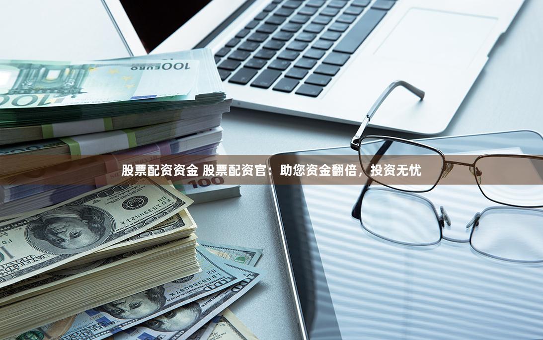 股票配资资金 股票配资官：助您资金翻倍，投资无忧