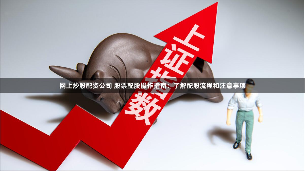 网上炒股配资公司 股票配股操作指南：了解配股流程和注意事项