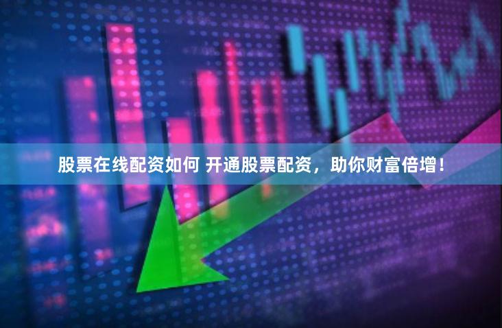 股票在线配资如何 开通股票配资，助你财富倍增！