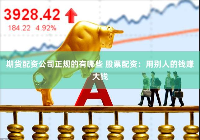 期货配资公司正规的有哪些 股票配资：用别人的钱赚大钱