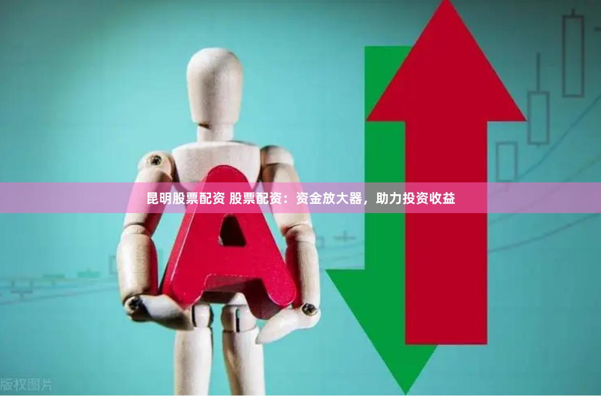 昆明股票配资 股票配资：资金放大器，助力投资收益