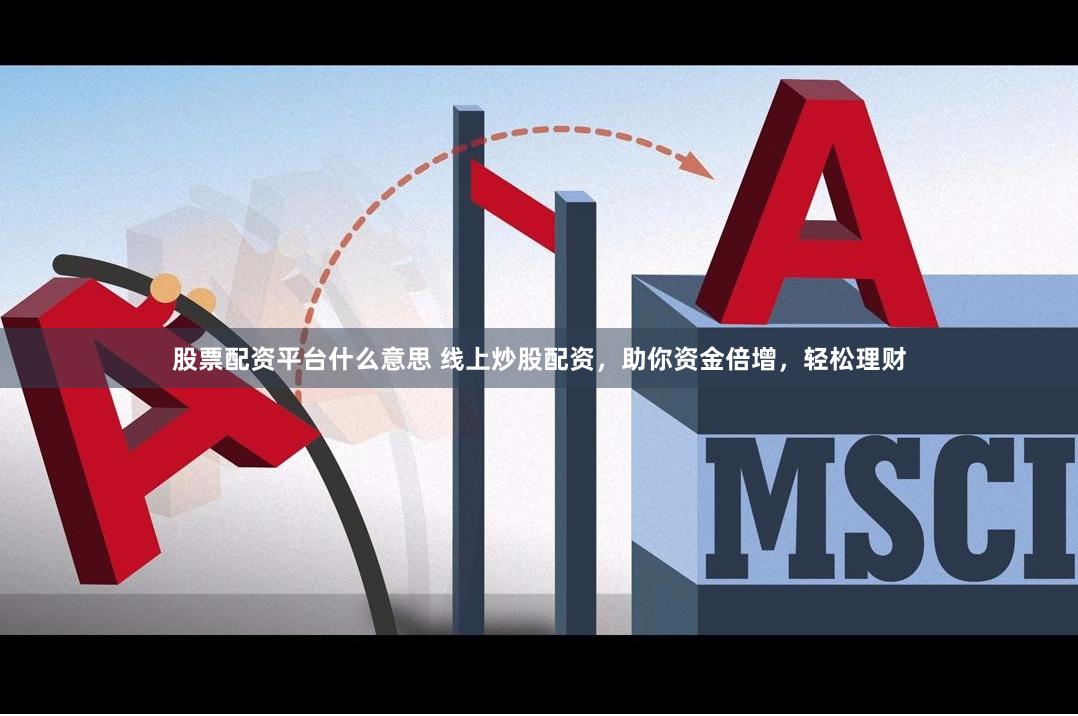 股票配资平台什么意思 线上炒股配资，助你资金倍增，轻松理财