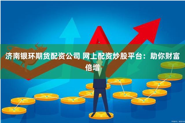 济南银环期货配资公司 网上配资炒股平台：助你财富倍增