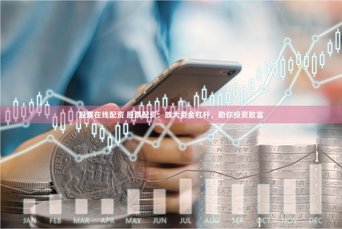 股票在线配资 股票配资：放大资金杠杆，助你投资致富