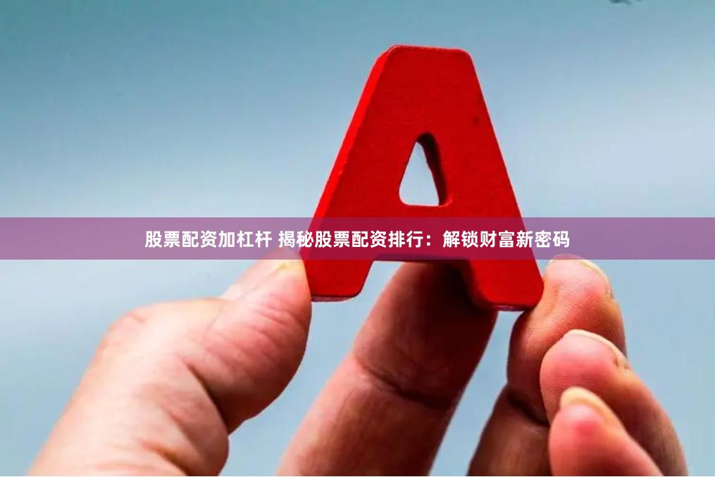 股票配资加杠杆 揭秘股票配资排行：解锁财富新密码