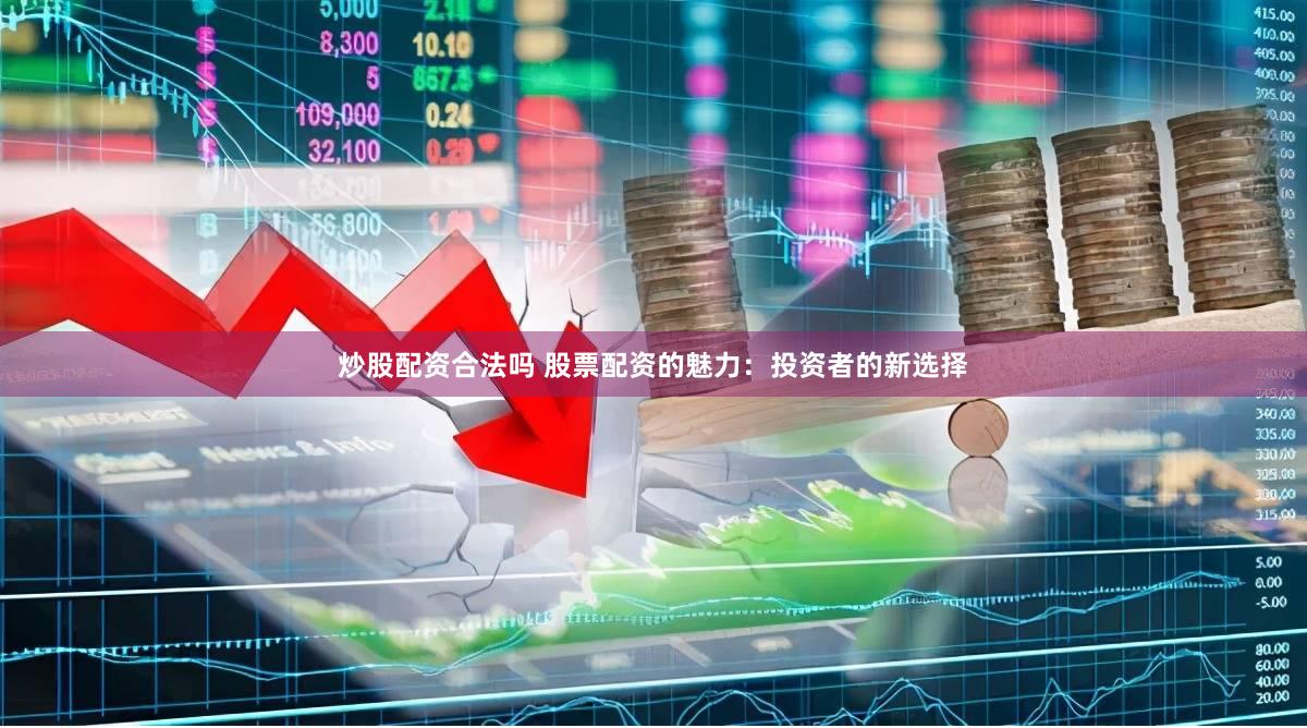 炒股配资合法吗 股票配资的魅力：投资者的新选择