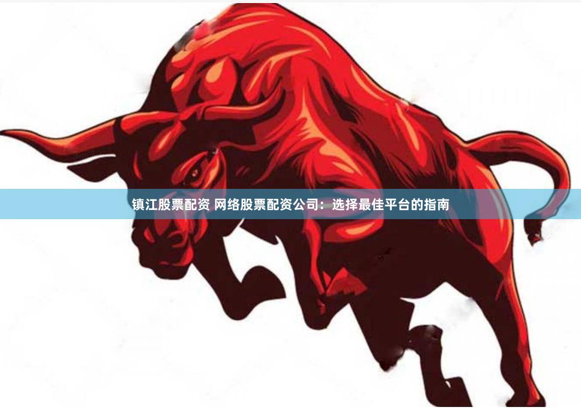 镇江股票配资 网络股票配资公司：选择最佳平台的指南
