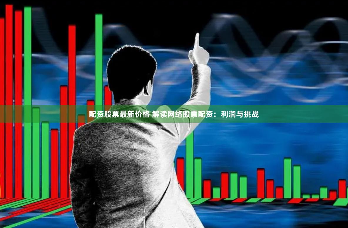 配资股票最新价格 解读网络股票配资：利润与挑战