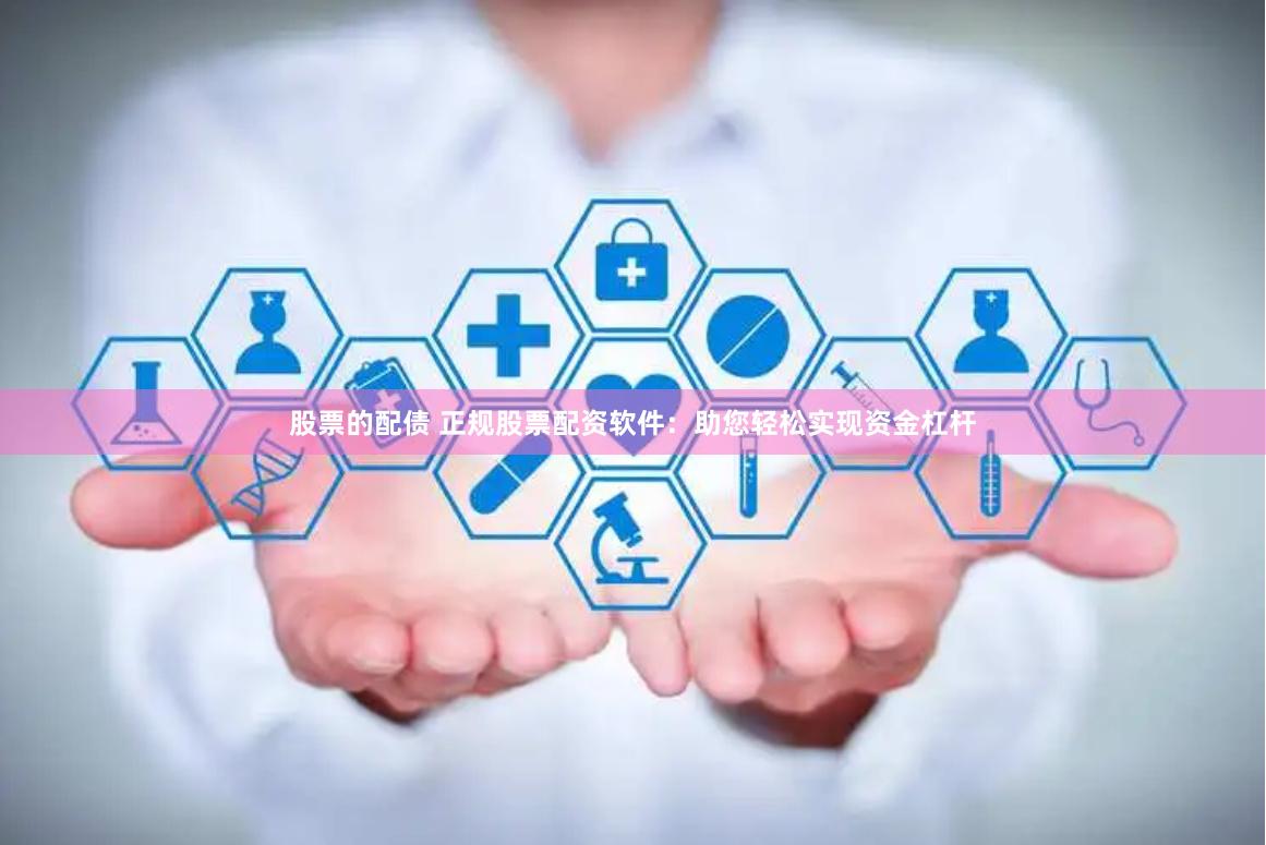 股票的配债 正规股票配资软件：助您轻松实现资金杠杆