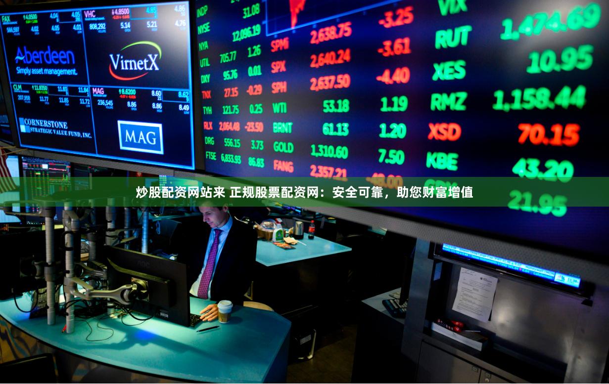 炒股配资网站来 正规股票配资网：安全可靠，助您财富增值