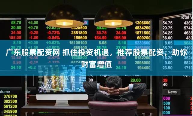 广东股票配资网 抓住投资机遇，推荐股票配资，助你财富增值