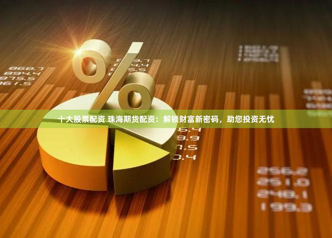 十大股票配资 珠海期货配资：解锁财富新密码，助您投资无忧