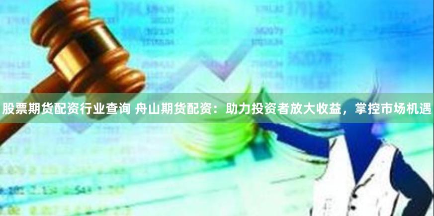 股票期货配资行业查询 舟山期货配资：助力投资者放大收益，掌控市场机遇