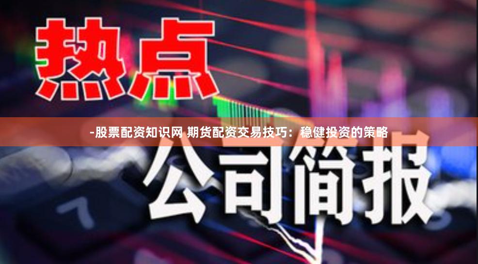-股票配资知识网 期货配资交易技巧：稳健投资的策略