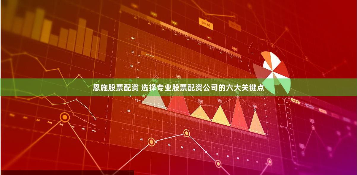 恩施股票配资 选择专业股票配资公司的六大关键点