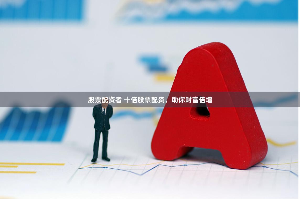 股票配资者 十倍股票配资，助你财富倍增