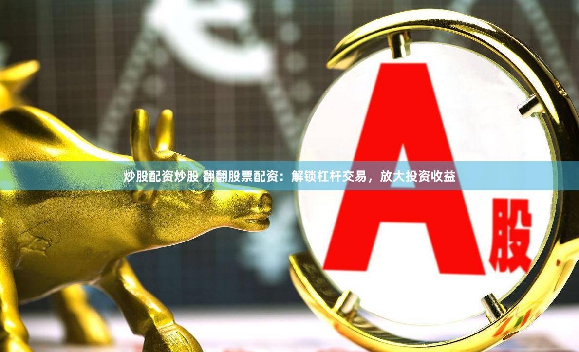 炒股配资炒股 翻翻股票配资：解锁杠杆交易，放大投资收益