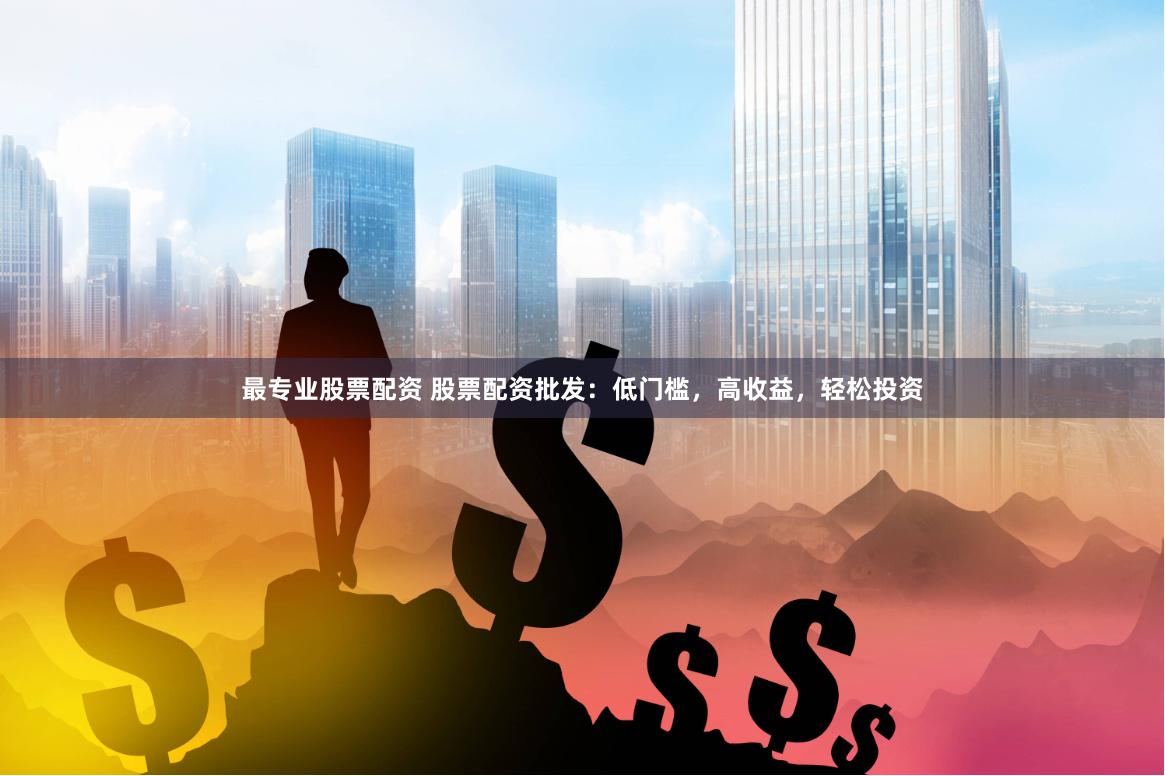 最专业股票配资 股票配资批发：低门槛，高收益，轻松投资