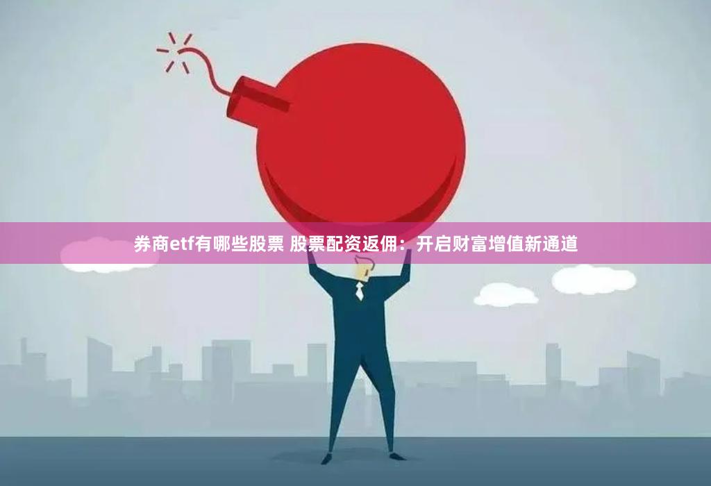 券商etf有哪些股票 股票配资返佣：开启财富增值新通道