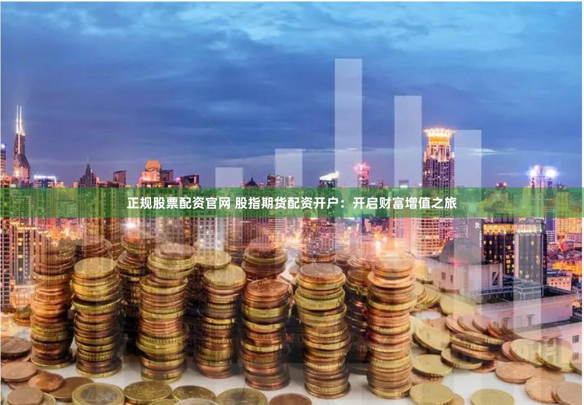 正规股票配资官网 股指期货配资开户：开启财富增值之旅