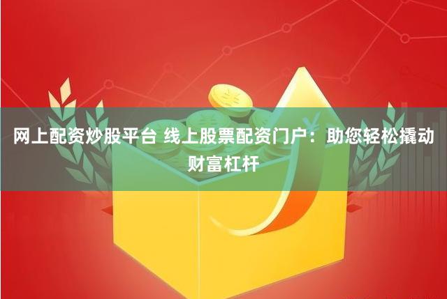网上配资炒股平台 线上股票配资门户：助您轻松撬动财富杠杆