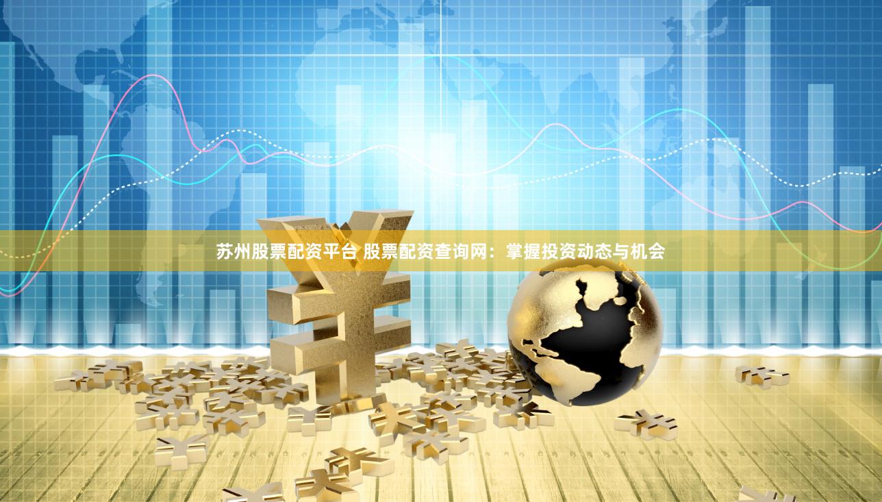 苏州股票配资平台 股票配资查询网：掌握投资动态与机会