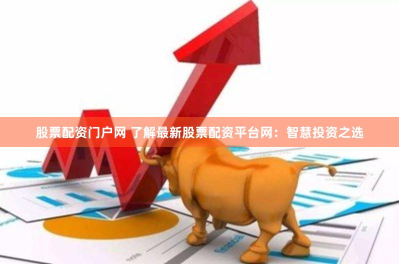 股票配资门户网 了解最新股票配资平台网：智慧投资之选