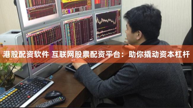 港股配资软件 互联网股票配资平台：助你撬动资本杠杆