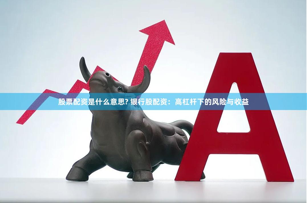 股票配资是什么意思? 银行股配资：高杠杆下的风险与收益
