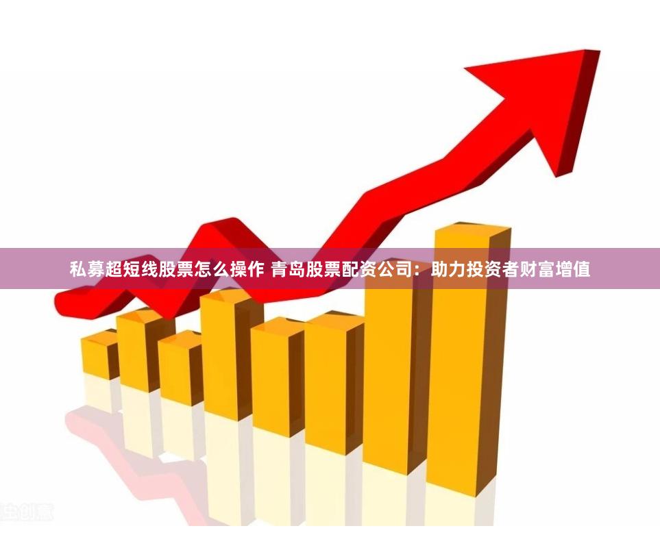 私募超短线股票怎么操作 青岛股票配资公司：助力投资者财富增值